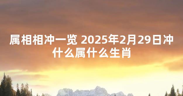 属相相冲一览 2025年2月29日冲什么属什么生肖